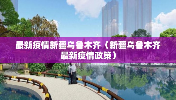 最新疫情新疆乌鲁木齐(新疆乌鲁木齐最新疫情政策) 最新疫情新疆乌鲁木齐(新疆乌鲁木齐最新疫情政策)