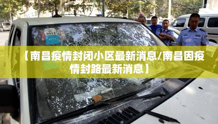 【南昌疫情封闭小区最新消息/南昌因疫情封路最新消息】 【南昌疫情封闭小区最新消息/南昌因疫情封路最新消息】