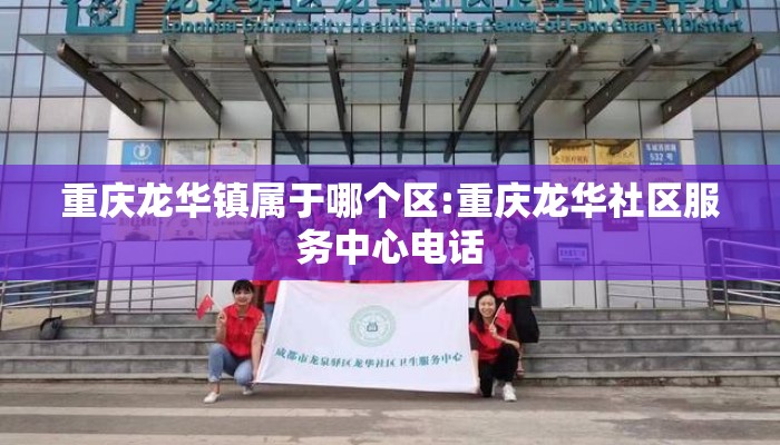 重庆龙华镇属于哪个区:重庆龙华社区服务中心电话