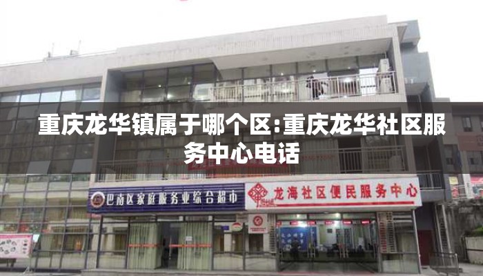 重庆龙华镇属于哪个区:重庆龙华社区服务中心电话