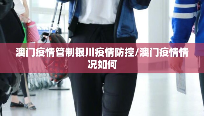 澳门疫情管制银川疫情防控/澳门疫情情况如何