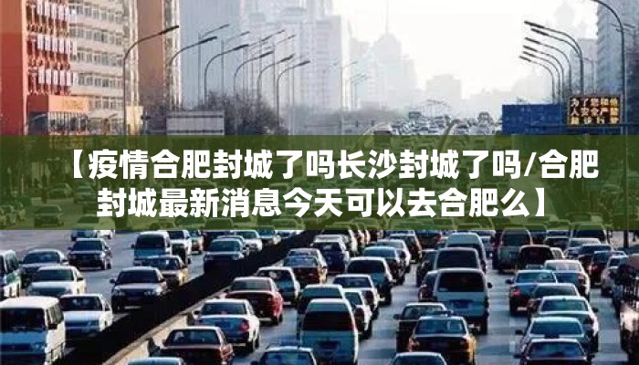 【疫情合肥封城了吗长沙封城了吗/合肥封城最新消息今天可以去合肥么】