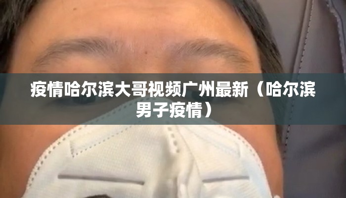 疫情哈尔滨大哥视频广州最新（哈尔滨男子疫情）