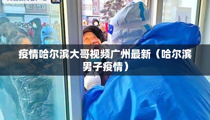 疫情哈尔滨大哥视频广州最新（哈尔滨男子疫情）