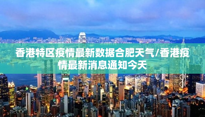 香港特区疫情最新数据合肥天气/香港疫情最新消息通知今天