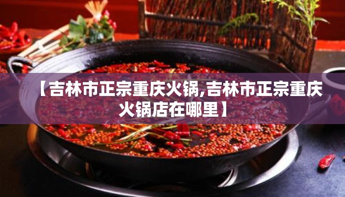 【吉林市正宗重庆火锅,吉林市正宗重庆火锅店在哪里】 【吉林市正宗重庆火锅,吉林市正宗重庆火锅店在哪里】