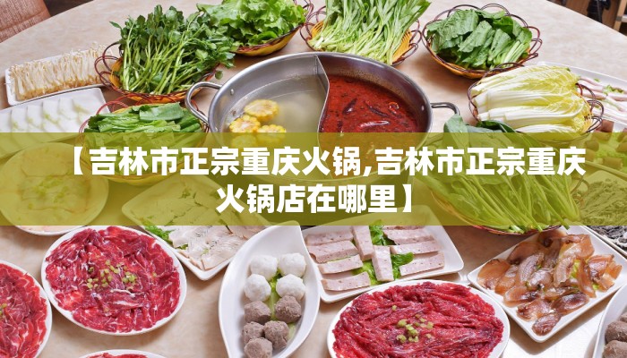 【吉林市正宗重庆火锅,吉林市正宗重庆火锅店在哪里】 【吉林市正宗重庆火锅,吉林市正宗重庆火锅店在哪里】