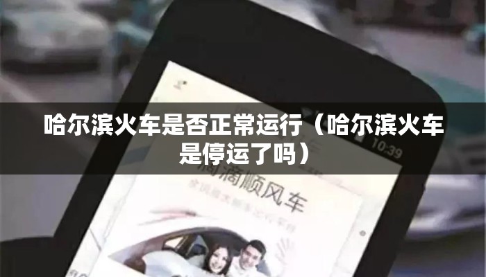 哈尔滨火车是否正常运行（哈尔滨火车是停运了吗）