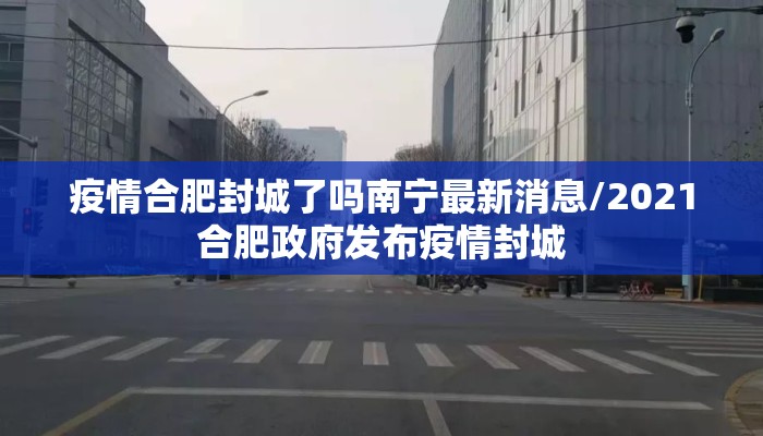 疫情合肥封城了吗南宁最新消息/2021合肥政府发布疫情封城