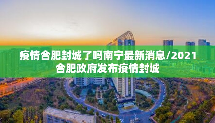 疫情合肥封城了吗南宁最新消息/2021合肥政府发布疫情封城