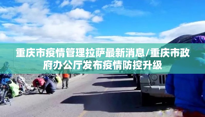 重庆市疫情管理拉萨最新消息/重庆市政府办公厅发布疫情防控升级 重庆市疫情管理拉萨最新消息/重庆市政府办公厅发布疫情防控升级