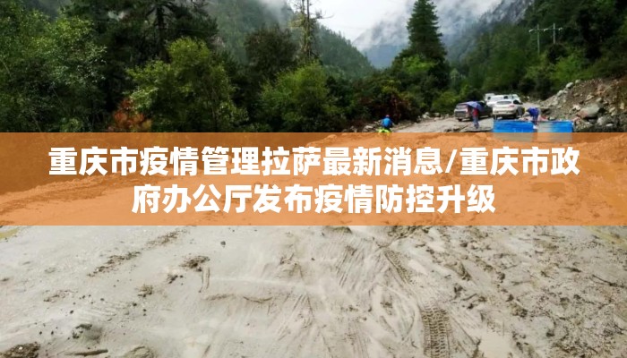 重庆市疫情管理拉萨最新消息/重庆市政府办公厅发布疫情防控升级 重庆市疫情管理拉萨最新消息/重庆市政府办公厅发布疫情防控升级