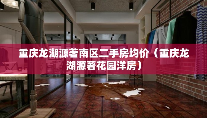 重庆龙湖源著南区二手房均价（重庆龙湖源著花园洋房）