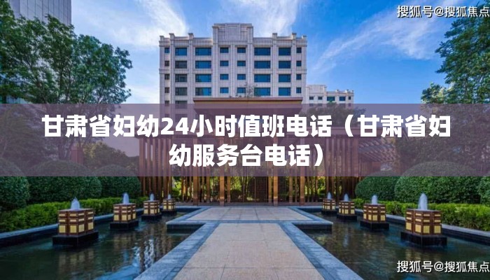 甘肃省妇幼24小时值班电话(甘肃省妇幼服务台电话) 甘肃省妇幼24小时值班电话(甘肃省妇幼服务台电话)