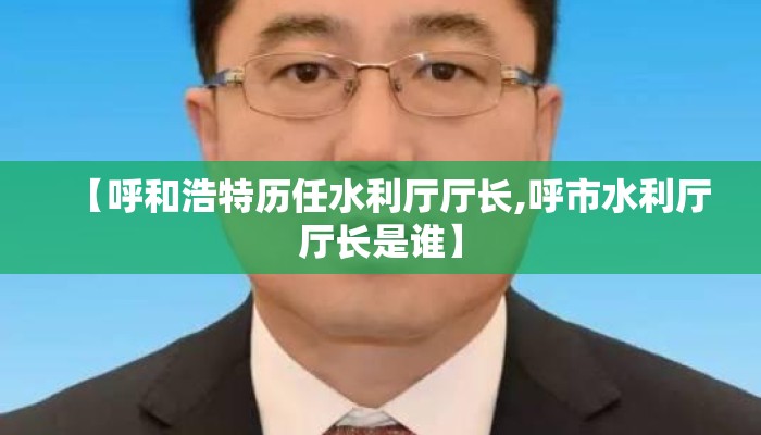 【呼和浩特历任水利厅厅长,呼市水利厅厅长是谁】 【呼和浩特历任水利厅厅长,呼市水利厅厅长是谁】