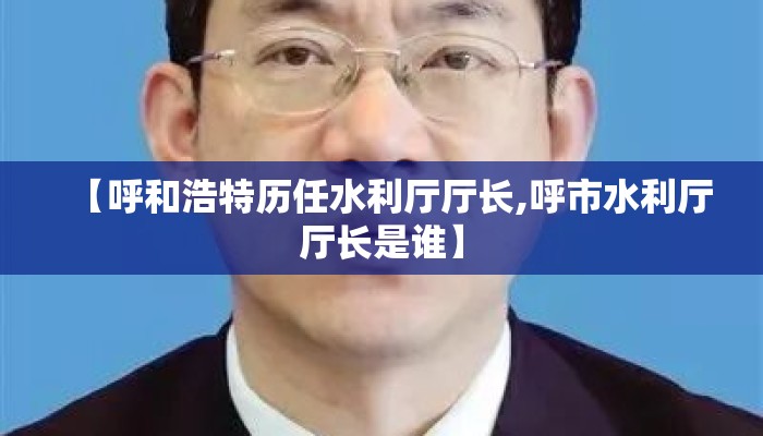 【呼和浩特历任水利厅厅长,呼市水利厅厅长是谁】 【呼和浩特历任水利厅厅长,呼市水利厅厅长是谁】