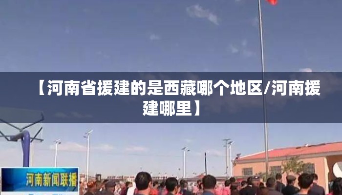 【河南省援建的是西藏哪个地区/河南援建哪里】 【河南省援建的是西藏哪个地区/河南援建哪里】