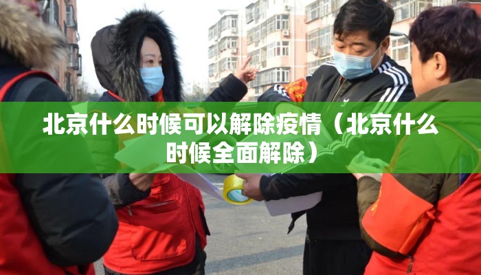 北京什么时候可以解除疫情(北京什么时候全面解除) 北京什么时候可以解除疫情(北京什么时候全面解除)