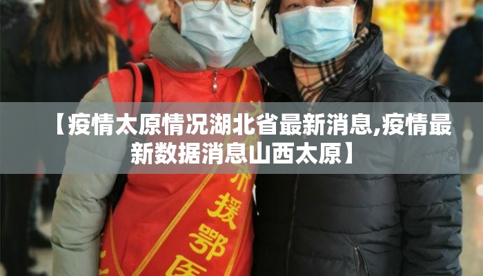 【疫情太原情况湖北省最新消息,疫情最新数据消息山西太原】 【疫情太原情况湖北省最新消息,疫情最新数据消息山西太原】