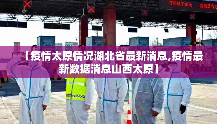 【疫情太原情况湖北省最新消息,疫情最新数据消息山西太原】 【疫情太原情况湖北省最新消息,疫情最新数据消息山西太原】