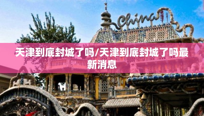 天津到底封城了吗/天津到底封城了吗最新消息 天津到底封城了吗/天津到底封城了吗最新消息