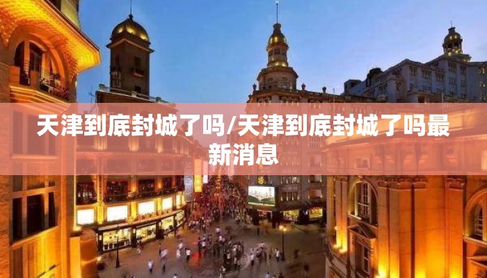 天津到底封城了吗/天津到底封城了吗最新消息 天津到底封城了吗/天津到底封城了吗最新消息