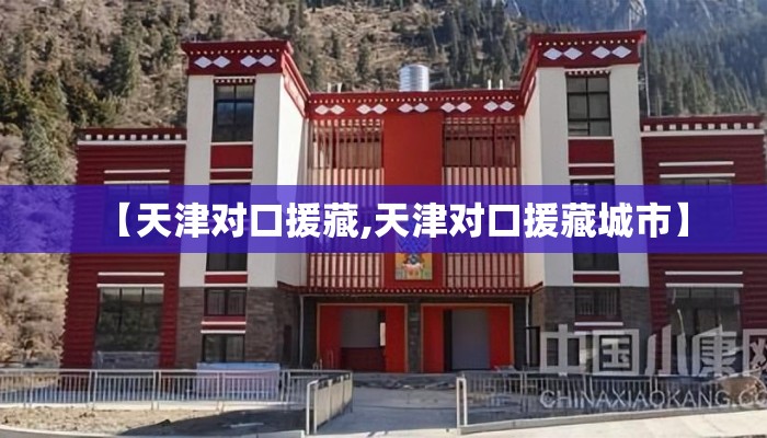 【天津对口援藏,天津对口援藏城市】 【天津对口援藏,天津对口援藏城市】