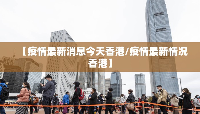 【疫情最新消息今天香港/疫情最新情况香港】