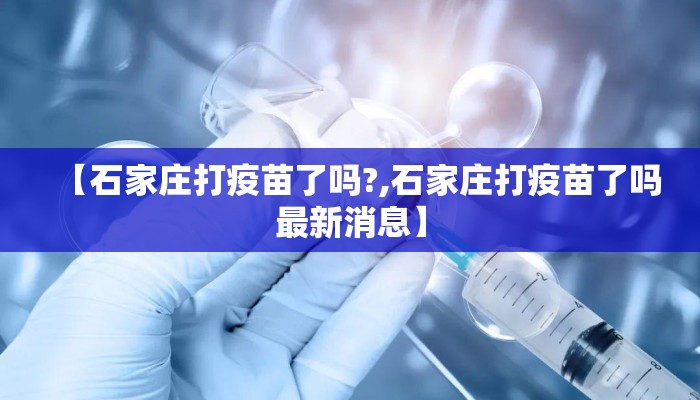 【石家庄打疫苗了吗?,石家庄打疫苗了吗最新消息】 【石家庄打疫苗了吗?,石家庄打疫苗了吗最新消息】