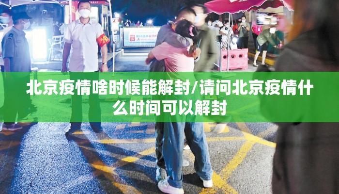 北京疫情啥时候能解封/请问北京疫情什么时间可以解封