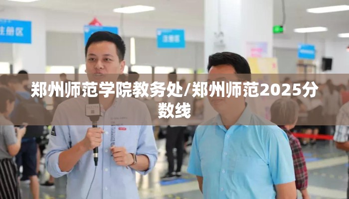 郑州师范学院教务处/郑州师范2025分数线