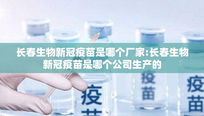 长春生物新冠疫苗是哪个厂家:长春生物新冠疫苗是哪个公司生产的 长春生物新冠疫苗是哪个厂家:长春生物新冠疫苗是哪个公司生产的