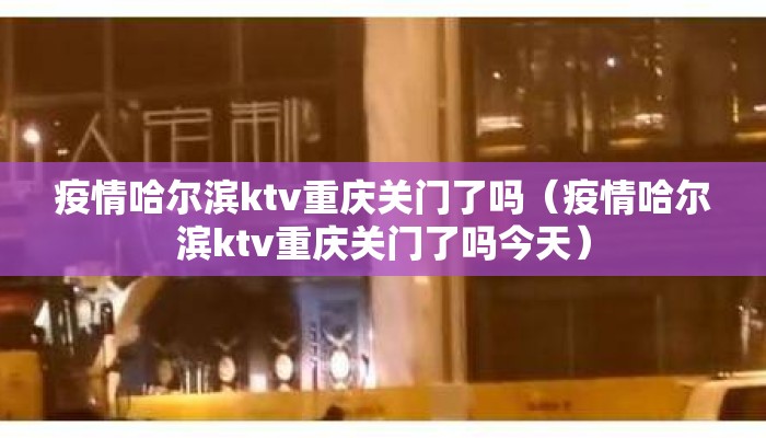 疫情哈尔滨ktv重庆关门了吗(疫情哈尔滨ktv重庆关门了吗今天) 疫情哈尔滨ktv重庆关门了吗(疫情哈尔滨ktv重庆关门了吗今天)