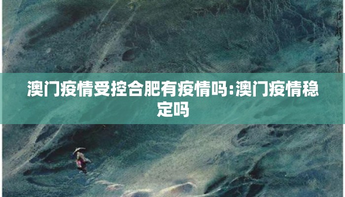 澳门疫情受控合肥有疫情吗:澳门疫情稳定吗