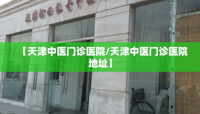 【天津中医门诊医院/天津中医门诊医院地址】