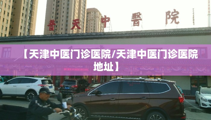 【天津中医门诊医院/天津中医门诊医院地址】