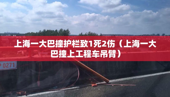 上海一大巴撞护栏致1死2伤(上海一大巴撞上工程车吊臂) 上海一大巴撞护栏致1死2伤(上海一大巴撞上工程车吊臂)