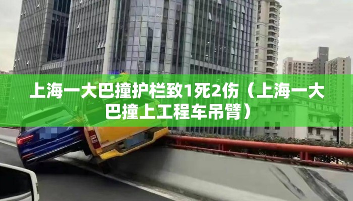 上海一大巴撞护栏致1死2伤(上海一大巴撞上工程车吊臂) 上海一大巴撞护栏致1死2伤(上海一大巴撞上工程车吊臂)