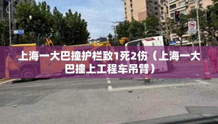 上海一大巴撞护栏致1死2伤(上海一大巴撞上工程车吊臂) 上海一大巴撞护栏致1死2伤(上海一大巴撞上工程车吊臂)