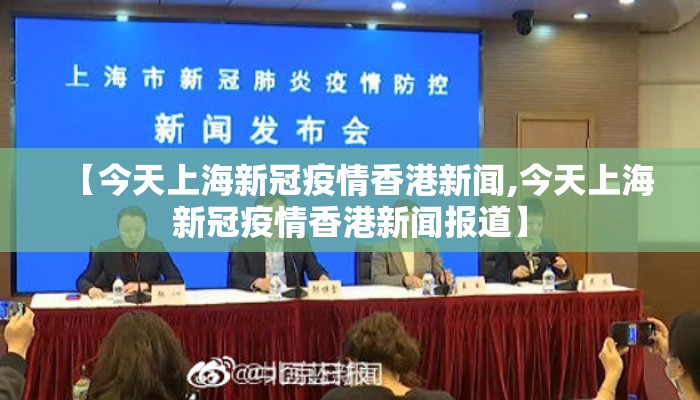 【今天上海新冠疫情香港新闻,今天上海新冠疫情香港新闻报道】