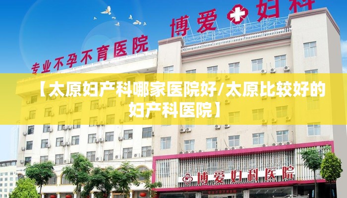 【太原妇产科哪家医院好/太原比较好的妇产科医院】