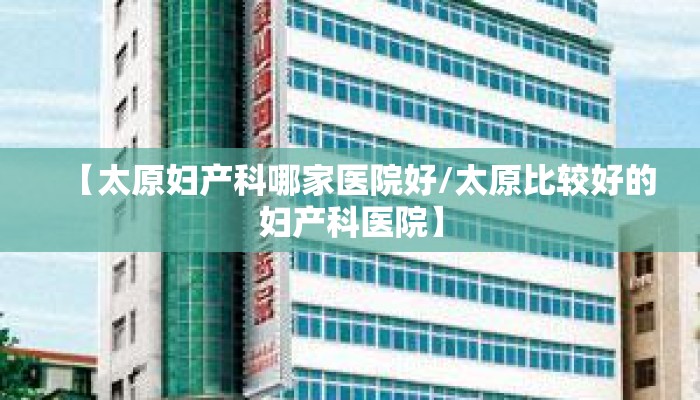 【太原妇产科哪家医院好/太原比较好的妇产科医院】