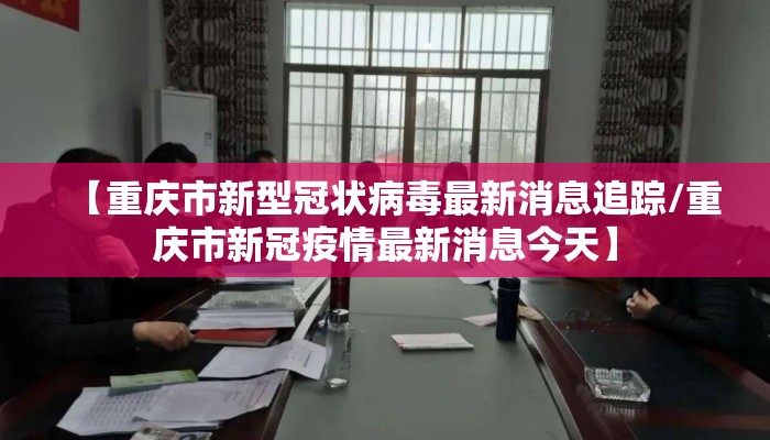 【重庆市新型冠状病毒最新消息追踪/重庆市新冠疫情最新消息今天】