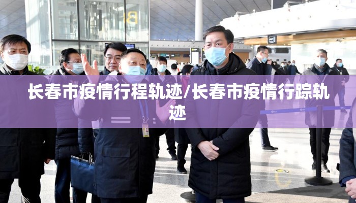 长春市疫情行程轨迹/长春市疫情行踪轨迹