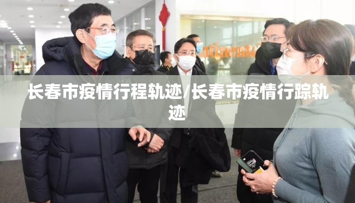 长春市疫情行程轨迹/长春市疫情行踪轨迹