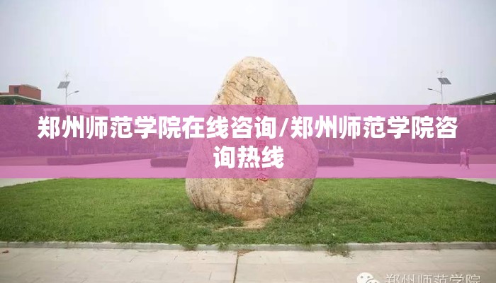 郑州师范学院在线咨询/郑州师范学院咨询热线
