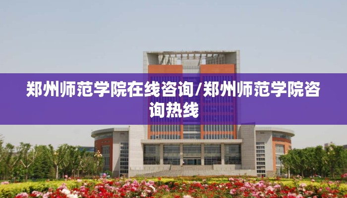 郑州师范学院在线咨询/郑州师范学院咨询热线