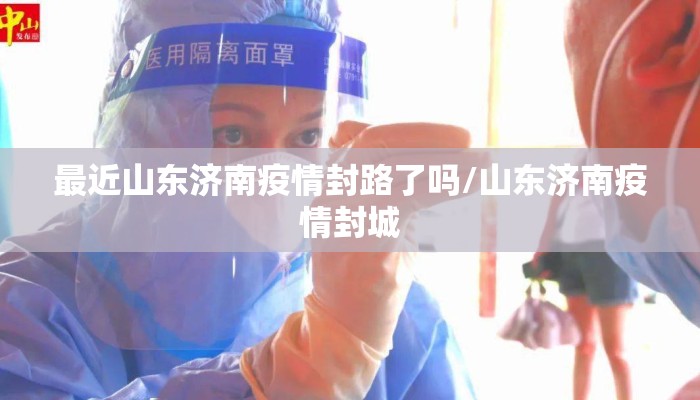 最近山东济南疫情封路了吗/山东济南疫情封城