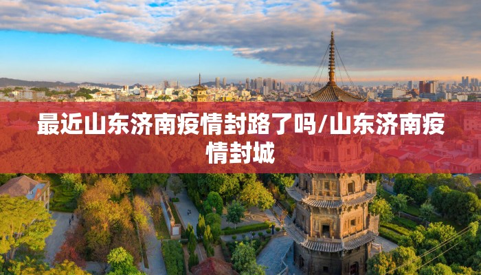 最近山东济南疫情封路了吗/山东济南疫情封城