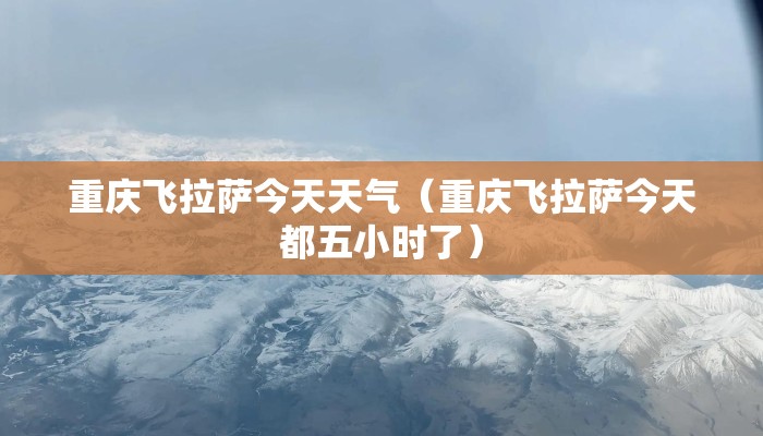 重庆飞拉萨今天天气（重庆飞拉萨今天都五小时了）
